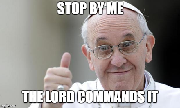 STOP BY ME THE LORD COMMANDS IT | image tagged in pope francis | made w/ Imgflip meme maker