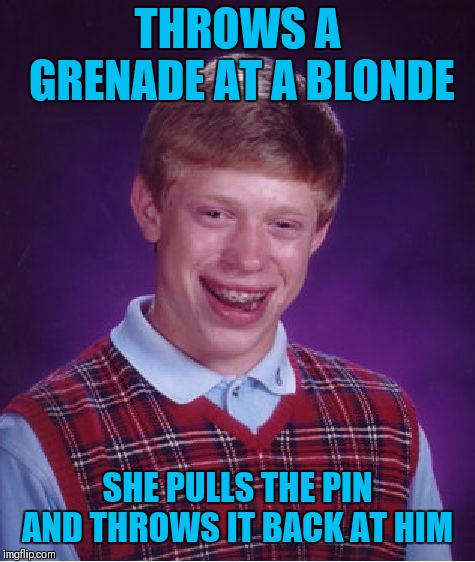 Bad Luck Brian | THROWS A GRENADE AT A BLONDE; SHE PULLS THE PIN AND THROWS IT BACK AT HIM | image tagged in memes,bad luck brian,blondes,funny,grenade | made w/ Imgflip meme maker