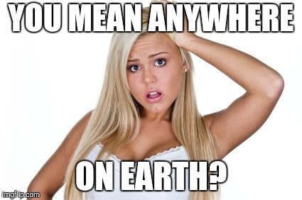 Dumb Blonde | YOU MEAN ANYWHERE ON EARTH? | image tagged in dumb blonde | made w/ Imgflip meme maker