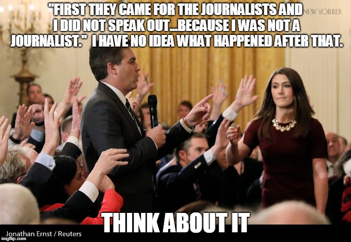 Journalist Attack | "FIRST THEY CAME FOR THE JOURNALISTS AND I DID NOT SPEAK OUT...BECAUSE I WAS NOT A JOURNALIST." 
I HAVE NO IDEA WHAT HAPPENED AFTER THAT. THINK ABOUT IT | image tagged in journalist,trump,jim acosta | made w/ Imgflip meme maker