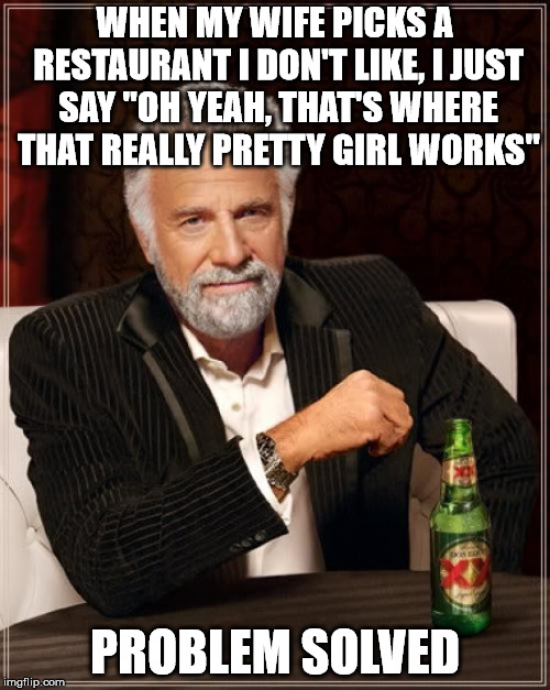 The man's a genius. |  WHEN MY WIFE PICKS A RESTAURANT I DON'T LIKE, I JUST SAY "OH YEAH, THAT'S WHERE THAT REALLY PRETTY GIRL WORKS"; PROBLEM SOLVED | image tagged in memes,the most interesting man in the world | made w/ Imgflip meme maker