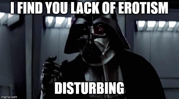 I find your lack of X disturbing | I FIND YOU LACK OF EROTISM; DISTURBING | image tagged in i find your lack of x disturbing | made w/ Imgflip meme maker
