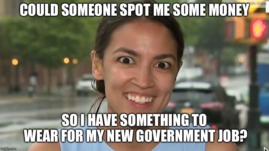 And since I can’t afford apartment rent in DC before I get my salary ... | COULD SOMEONE SPOT ME SOME MONEY; SO I HAVE SOMETHING TO WEAR FOR MY NEW GOVERNMENT JOB? | image tagged in alexandria ocasio-cortez | made w/ Imgflip meme maker