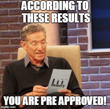 Maury Lie Detector | ACCORDING TO THESE RESULTS; YOU ARE PRE APPROVED! | image tagged in memes,maury lie detector | made w/ Imgflip meme maker