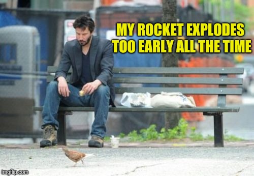 Sad Keanu Meme | MY ROCKET EXPLODES TOO EARLY ALL THE TIME | image tagged in memes,sad keanu | made w/ Imgflip meme maker