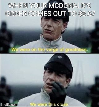 We were on ther verge of greatness Krennic | WHEN YOUR MCDONALD'S ORDER COMES OUT TO $6.67 | image tagged in we were on ther verge of greatness krennic | made w/ Imgflip meme maker