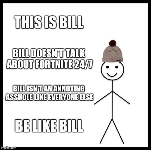 Be Like Bill Meme | THIS IS BILL; BILL DOESN'T TALK ABOUT FORTNITE 24/7; BILL ISN'T AN ANNOYING ASSHOLE LIKE EVERYONE ELSE; BE LIKE BILL | image tagged in memes,be like bill | made w/ Imgflip meme maker