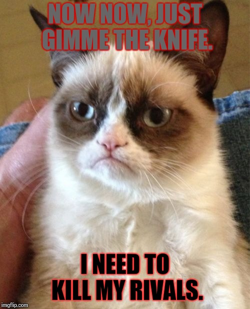 Grumpy Cat Meme | NOW NOW, JUST GIMME THE KNIFE. I NEED TO KILL MY RIVALS. | image tagged in memes,grumpy cat | made w/ Imgflip meme maker