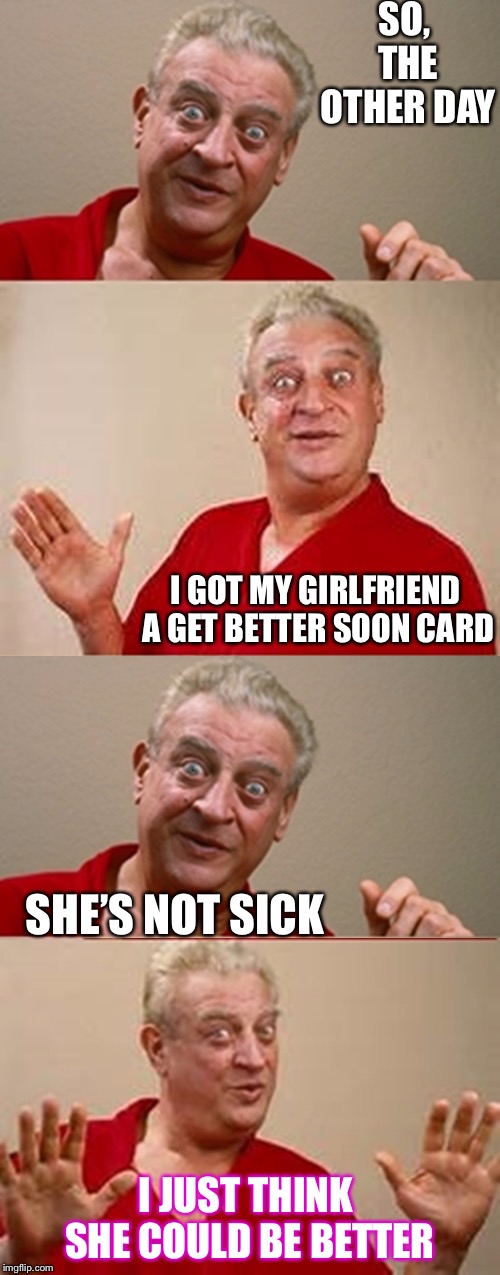 Bad Pun Rodney Dangerfield | SO, THE OTHER DAY; I GOT MY GIRLFRIEND A GET BETTER SOON CARD; SHE’S NOT SICK; I JUST THINK SHE COULD BE BETTER | image tagged in bad pun rodney dangerfield | made w/ Imgflip meme maker