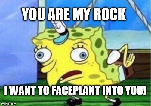 Mocking Spongebob Meme | YOU ARE MY ROCK; I WANT TO FACEPLANT INTO YOU! | image tagged in memes,mocking spongebob | made w/ Imgflip meme maker
