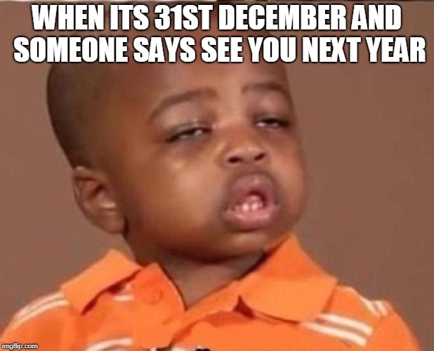 stoned boy | WHEN ITS 31ST DECEMBER AND SOMEONE SAYS SEE YOU NEXT YEAR | image tagged in stoned boy | made w/ Imgflip meme maker