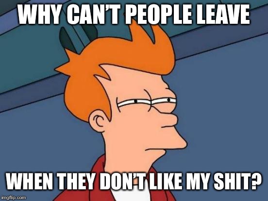 Futurama Fry | WHY CAN’T PEOPLE LEAVE; WHEN THEY DON’T LIKE MY SHIT? | image tagged in memes,futurama fry | made w/ Imgflip meme maker