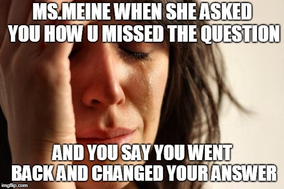 First World Problems Meme | MS.MEINE WHEN SHE ASKED YOU HOW U MISSED THE QUESTION; AND YOU SAY YOU WENT BACK AND CHANGED YOUR ANSWER | image tagged in memes,first world problems | made w/ Imgflip meme maker