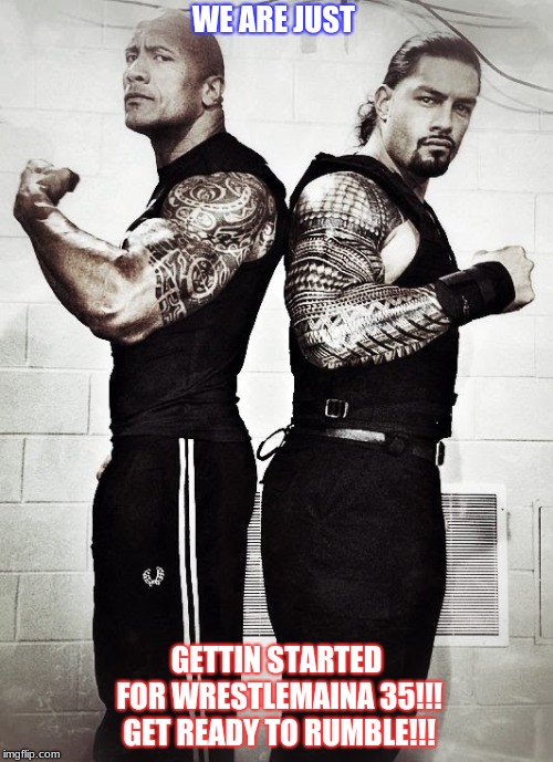 The Rock & Roman Reigns | WE ARE JUST; GETTIN STARTED FOR WRESTLEMAINA 35!!! GET READY TO RUMBLE!!! | image tagged in the rock  roman reigns | made w/ Imgflip meme maker