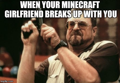 Am I The Only One Around Here | WHEN YOUR MINECRAFT GIRLFRIEND BREAKS UP WITH YOU | image tagged in memes,am i the only one around here | made w/ Imgflip meme maker