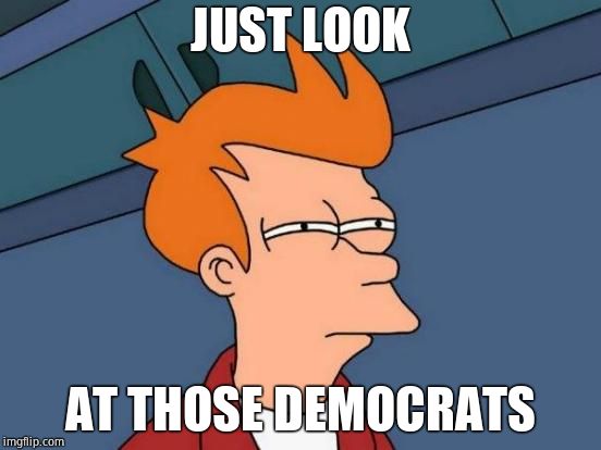 Futurama Fry Meme | JUST LOOK AT THOSE DEMOCRATS | image tagged in memes,futurama fry | made w/ Imgflip meme maker