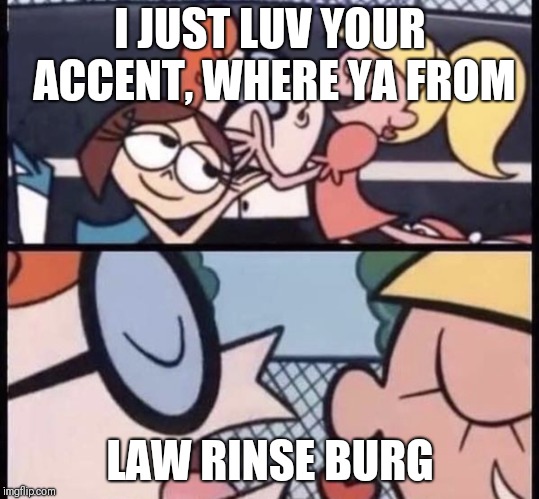 I love your accent | I JUST LUV YOUR ACCENT, WHERE YA FROM; LAW RINSE BURG | image tagged in i love your accent | made w/ Imgflip meme maker
