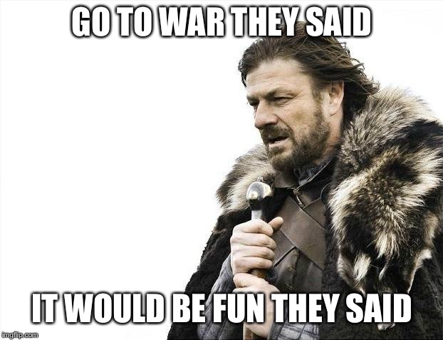 Brace Yourselves X is Coming | GO TO WAR THEY SAID; IT WOULD BE FUN THEY SAID | image tagged in memes,brace yourselves x is coming | made w/ Imgflip meme maker