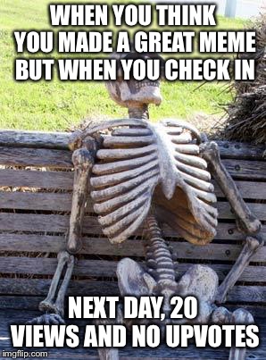 Waiting Skeleton Meme | WHEN YOU THINK YOU MADE A GREAT MEME BUT WHEN YOU CHECK IN; NEXT DAY, 20 VIEWS AND NO UPVOTES | image tagged in memes,waiting skeleton | made w/ Imgflip meme maker