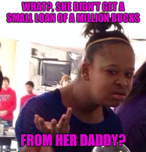 Black Girl Wat Meme | WHAT?, SHE DIDN'T GET A SMALL LOAN OF A MILLION BUCKS FROM HER DADDY? | image tagged in memes,black girl wat | made w/ Imgflip meme maker