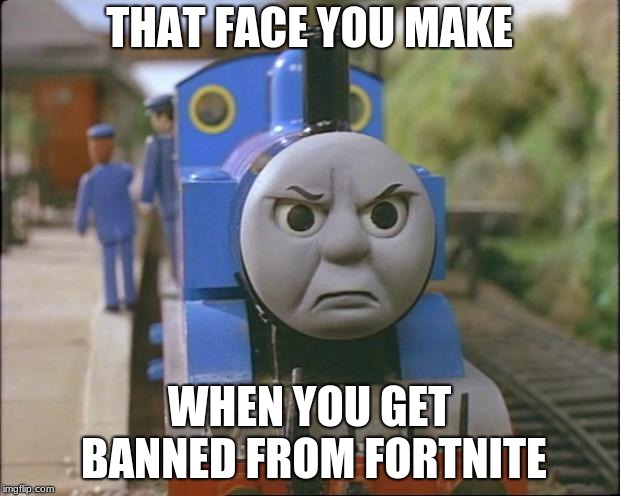 Thomas the tank engine | THAT FACE YOU MAKE; WHEN YOU GET BANNED FROM FORTNITE | image tagged in thomas the tank engine | made w/ Imgflip meme maker
