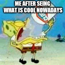 Spongebob Clorox  | ME AFTER SEING WHAT IS COOL NOWADAYS | image tagged in spongebob clorox | made w/ Imgflip meme maker