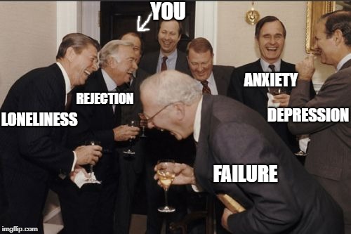 Laughing Men In Suits Meme | YOU; DEPRESSION; REJECTION; ANXIETY; LONELINESS; FAILURE | image tagged in memes,laughing men in suits | made w/ Imgflip meme maker