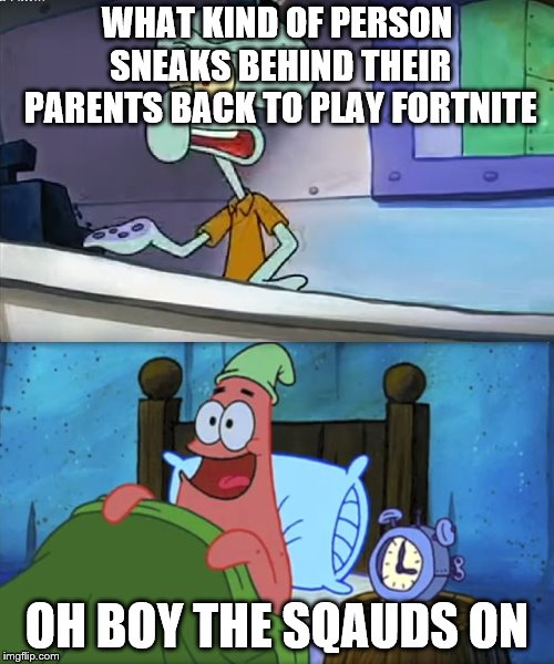 Who wants a krabby patty at 3am | WHAT KIND OF PERSON SNEAKS BEHIND THEIR PARENTS BACK TO PLAY FORTNITE; OH BOY THE SQAUDS ON | image tagged in who wants a krabby patty at 3am | made w/ Imgflip meme maker