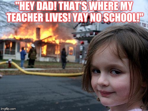 Disaster Girl Meme | "HEY DAD! THAT'S WHERE MY TEACHER LIVES! YAY NO SCHOOL!" | image tagged in memes,disaster girl | made w/ Imgflip meme maker