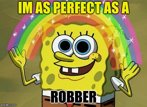 Imagination Spongebob | IM AS PERFECT AS A; ROBBER | image tagged in memes,imagination spongebob | made w/ Imgflip meme maker