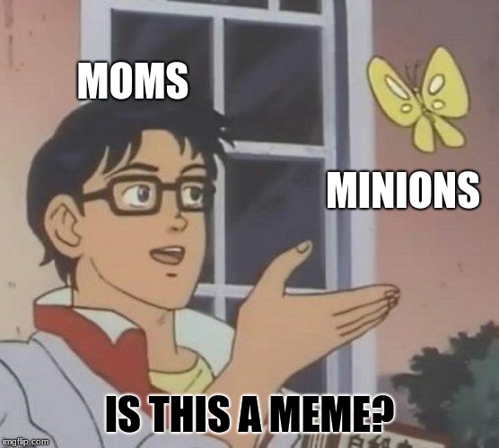 Is This A Pigeon | MOMS; MINIONS; IS THIS A MEME? | image tagged in memes,is this a pigeon | made w/ Imgflip meme maker