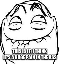 Laughing Rage Face | THIS IS IT. I THINK IT'S A HUGE PAIN IN THE ASS | image tagged in laughing rage face | made w/ Imgflip meme maker