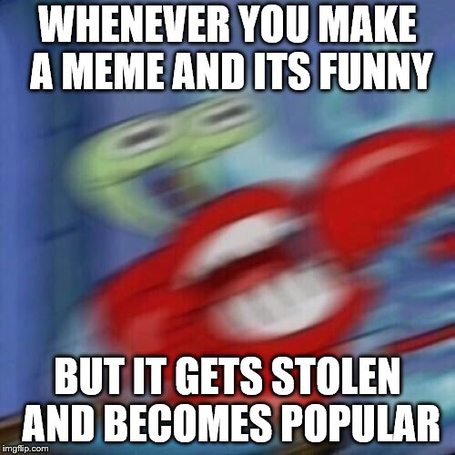 Mr. Krabs Mad  | WHENEVER YOU MAKE A MEME AND ITS FUNNY; BUT IT GETS STOLEN AND BECOMES POPULAR | image tagged in mr krabs mad | made w/ Imgflip meme maker