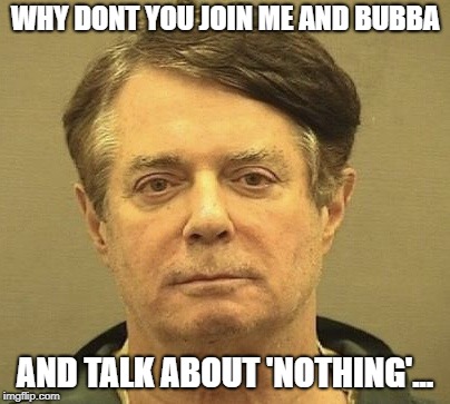 Manafort Mugshot | WHY DONT YOU JOIN ME AND BUBBA AND TALK ABOUT 'NOTHING'... | image tagged in manafort mugshot | made w/ Imgflip meme maker