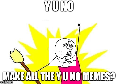 X All The Y Meme | Y U NO; MAKE ALL THE Y U NO MEMES? | image tagged in memes,y u november | made w/ Imgflip meme maker