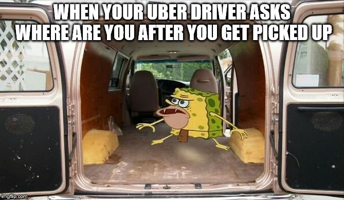 spongegar van | WHEN YOUR UBER DRIVER ASKS WHERE ARE YOU AFTER YOU GET PICKED UP | image tagged in spongegar van | made w/ Imgflip meme maker