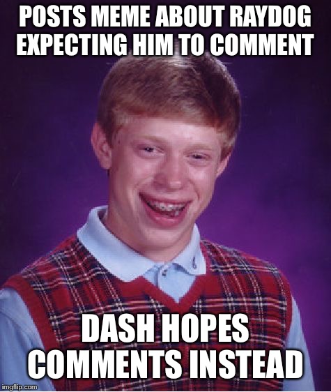 Bad Luck Brian | POSTS MEME ABOUT RAYDOG EXPECTING HIM TO COMMENT; DASH HOPES COMMENTS INSTEAD | image tagged in memes,bad luck brian | made w/ Imgflip meme maker