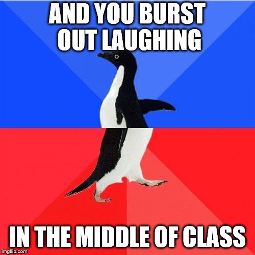 Socially Awkward Awesome Penguin Meme | AND YOU BURST OUT LAUGHING IN THE MIDDLE OF CLASS | image tagged in memes,socially awkward awesome penguin | made w/ Imgflip meme maker