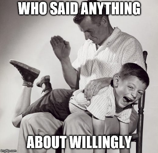 spanking | WHO SAID ANYTHING ABOUT WILLINGLY | image tagged in spanking | made w/ Imgflip meme maker