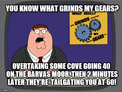 Peter Griffin News Meme | YOU KNOW WHAT GRINDS MY GEARS? OVERTAKING SOME COVE GOING 40 ON THE BARVAS MOOR. THEN 2 MINUTES LATER THEY'RE  TAILGATING YOU AT 60! | image tagged in memes,peter griffin news | made w/ Imgflip meme maker