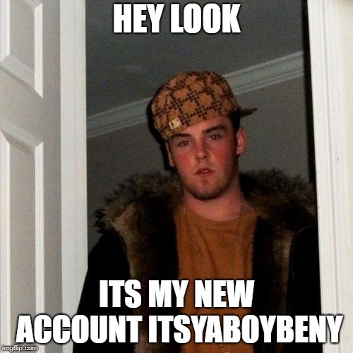 Scumbag Steve | HEY LOOK; ITS MY NEW ACCOUNT ITSYABOYBENY | image tagged in memes,scumbag steve | made w/ Imgflip meme maker