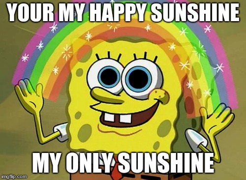 Imagination Spongebob Meme | YOUR MY HAPPY SUNSHINE; MY ONLY SUNSHINE | image tagged in memes,imagination spongebob | made w/ Imgflip meme maker