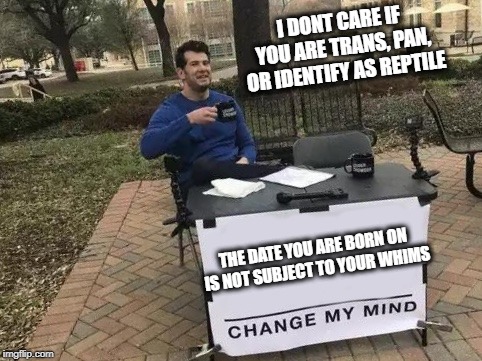 I love the Dutch, but cmon..  | I DONT CARE IF YOU ARE TRANS, PAN, OR IDENTIFY AS REPTILE; THE DATE YOU ARE BORN ON IS NOT SUBJECT TO YOUR WHIMS | image tagged in change my mind,funny,politics,law,gender identity | made w/ Imgflip meme maker