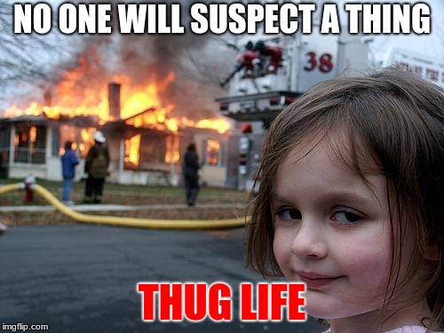 Disaster Girl | NO ONE WILL SUSPECT A THING; THUG LIFE | image tagged in memes,disaster girl | made w/ Imgflip meme maker