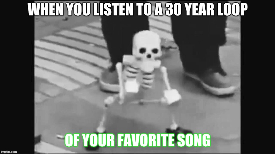 Dancing spook | WHEN YOU LISTEN TO A 30 YEAR LOOP; OF YOUR FAVORITE SONG | image tagged in dancing spook | made w/ Imgflip meme maker