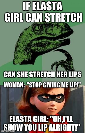 IF ELASTA GIRL CAN STRETCH; CAN SHE STRETCH HER LIPS; WOMAN: 
"STOP GIVING ME LIP!"; ELASTA GIRL: "OH,I'LL SHOW YOU LIP ALRIGHT!" | image tagged in funny | made w/ Imgflip meme maker