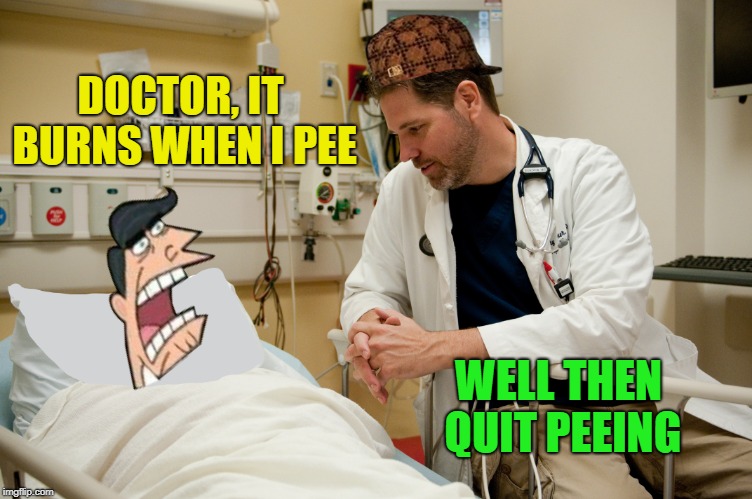 Simple solution  | DOCTOR, IT BURNS WHEN I PEE; WELL THEN QUIT PEEING | image tagged in funny memes,doctor,doctor and patient,pee | made w/ Imgflip meme maker