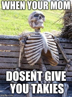 Waiting Skeleton Meme | WHEN YOUR MOM; DOSENT GIVE YOU TAKIES | image tagged in memes,waiting skeleton | made w/ Imgflip meme maker