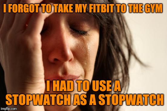 Oh the shame... | I FORGOT TO TAKE MY FITBIT TO THE GYM; I HAD TO USE A STOPWATCH AS A STOPWATCH | image tagged in first world problems,fitbit | made w/ Imgflip meme maker