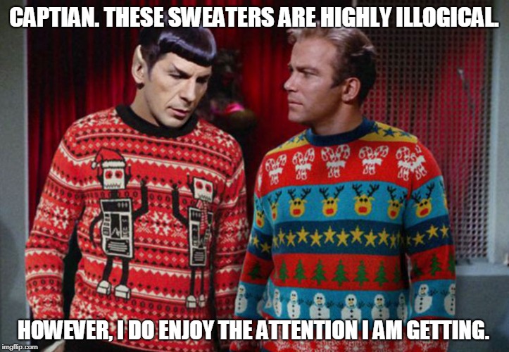 Star Trek Ugly Sweaters |  CAPTIAN. THESE SWEATERS ARE HIGHLY ILLOGICAL. HOWEVER, I DO ENJOY THE ATTENTION I AM GETTING. | image tagged in holidays,christmas sweater,sweater,ugly | made w/ Imgflip meme maker